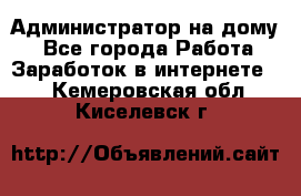 Администратор на дому  - Все города Работа » Заработок в интернете   . Кемеровская обл.,Киселевск г.